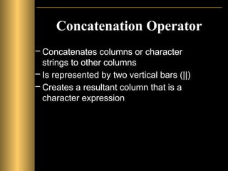 Concatenation Operator
– Concatenates columns or character
strings to other columns
– Is represented by two vertical bars (||)
– Creates a resultant column that is a
character expression
 