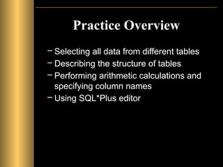 Practice Overview
– Selecting all data from different tables
– Describing the structure of tables
– Performing arithmetic calculations and
specifying column names
– Using SQL*Plus editor
 