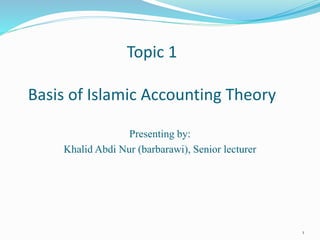Topic 1
Basis of Islamic Accounting Theory
Presenting by:
Khalid Abdi Nur (barbarawi), Senior lecturer
1
 