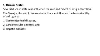5. Disease States
Several disease states can influence the rate and extent of drug absorption.
The 3 major classes of disease states that can influence the bioavailability
of a drug are:
1. Gastrointestinal diseases,
2. Cardiovascular diseases, and
3. Hepatic diseases
 