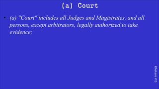 Khakare
V.S.
(a) Court
• (a) "Court" includes all Judges and Magistrates, and all
persons, except arbitrators, legally authorized to take
evidence;
 