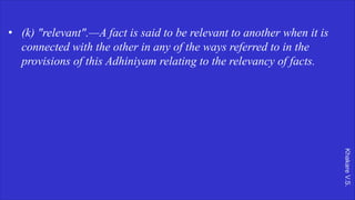 Khakare
V.S.
• (k) "relevant".—A fact is said to be relevant to another when it is
connected with the other in any of the ways referred to in the
provisions of this Adhiniyam relating to the relevancy of facts.
 