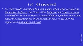 Khakare
V.S.
(c) disproved
• (c) "disproved" in relation to a fact, means when, after considering
the matters before it, the Court either believes that it does not exist,
or considers its non-existence so probable that a prudent man ought,
under the circumstances of the particular case, to act upon the
supposition that it does not exist;
 