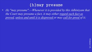 Khakare
V.S.
(h)may presume
• (h) "may presume".—Whenever it is provided by this Adhiniyam that
the Court may presume a fact, it may either regard such fact as
proved, unless and until it is disproved or may call for proof of it;
 