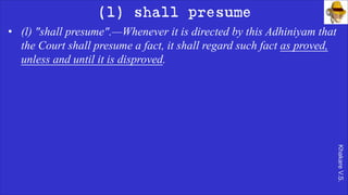 Khakare
V.S.
(l) shall presume
• (l) "shall presume".—Whenever it is directed by this Adhiniyam that
the Court shall presume a fact, it shall regard such fact as proved,
unless and until it is disproved.
 