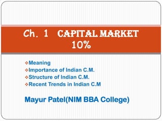 Ch. 1 Capital Market
        10%
Meaning
Importance of Indian C.M.
Structure of Indian C.M.
Recent Trends in Indian C.M


Mayur Patel(NIM BBA College)
 