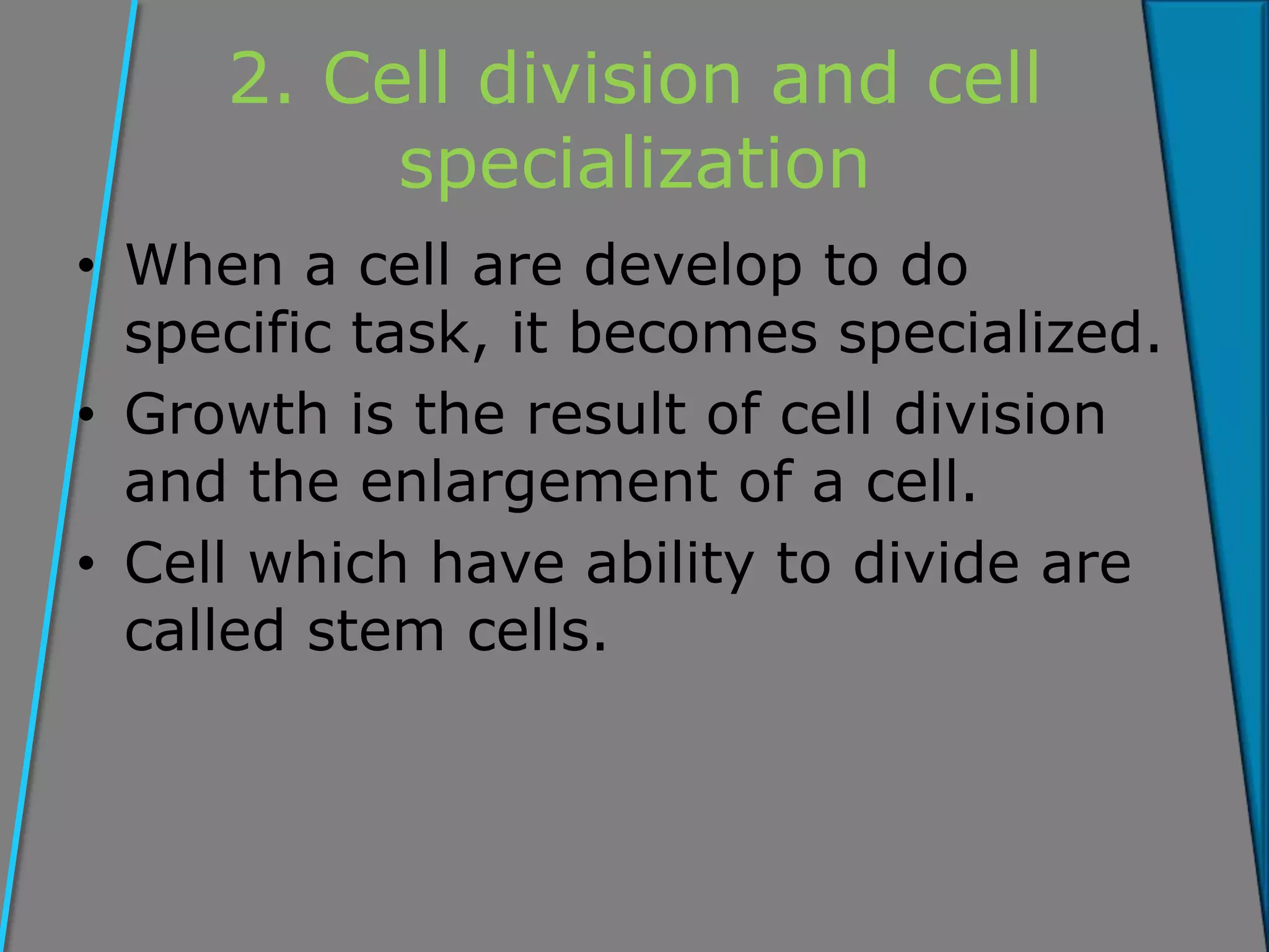 2. Cell division and cell
specialization
• When a cell are develop to do
specific task, it becomes specialized.
• Growth is the result of cell division
and the enlargement of a cell.
• Cell which have ability to divide are
called stem cells.
 