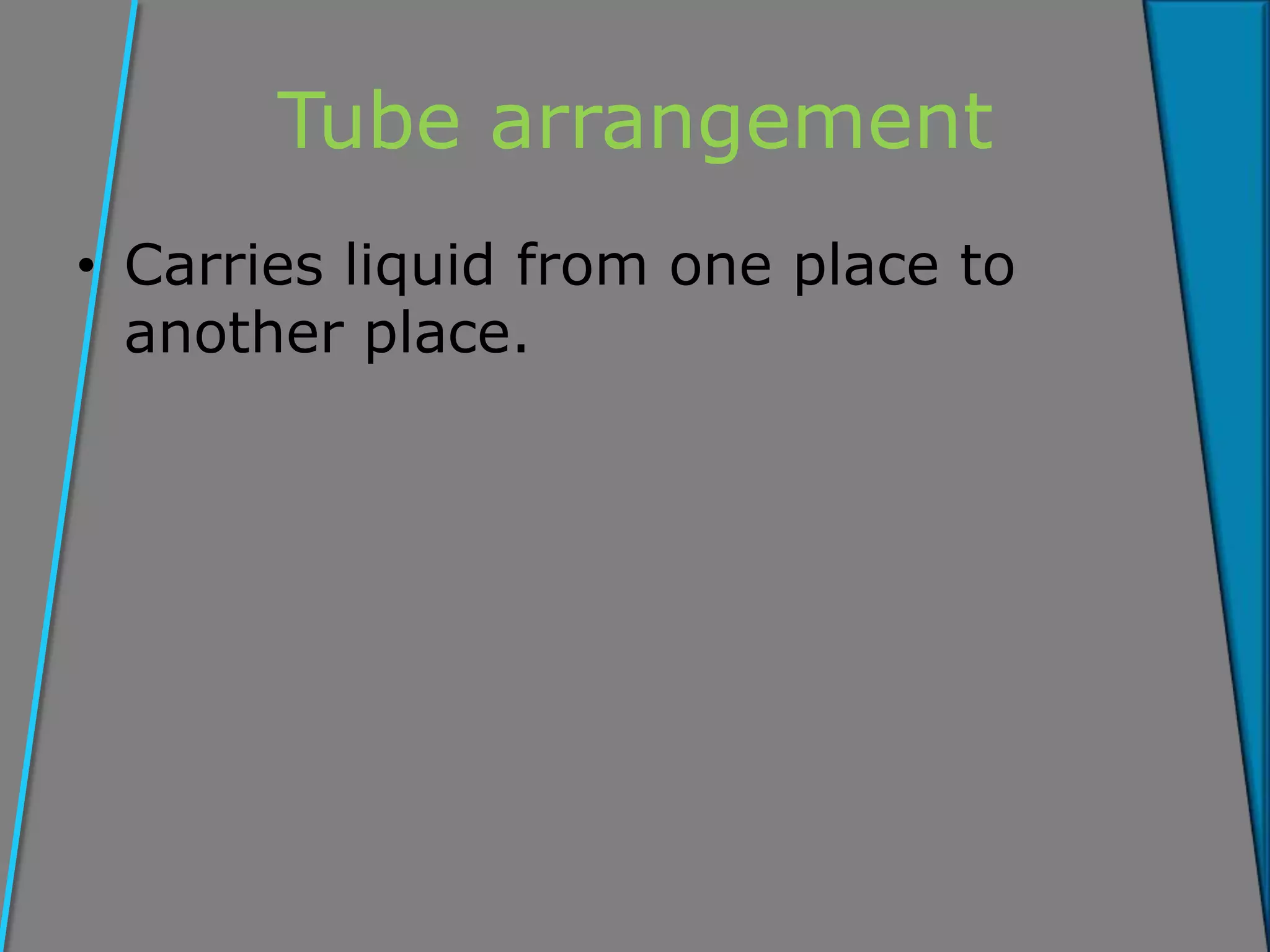 Tube arrangement
• Carries liquid from one place to
another place.
 