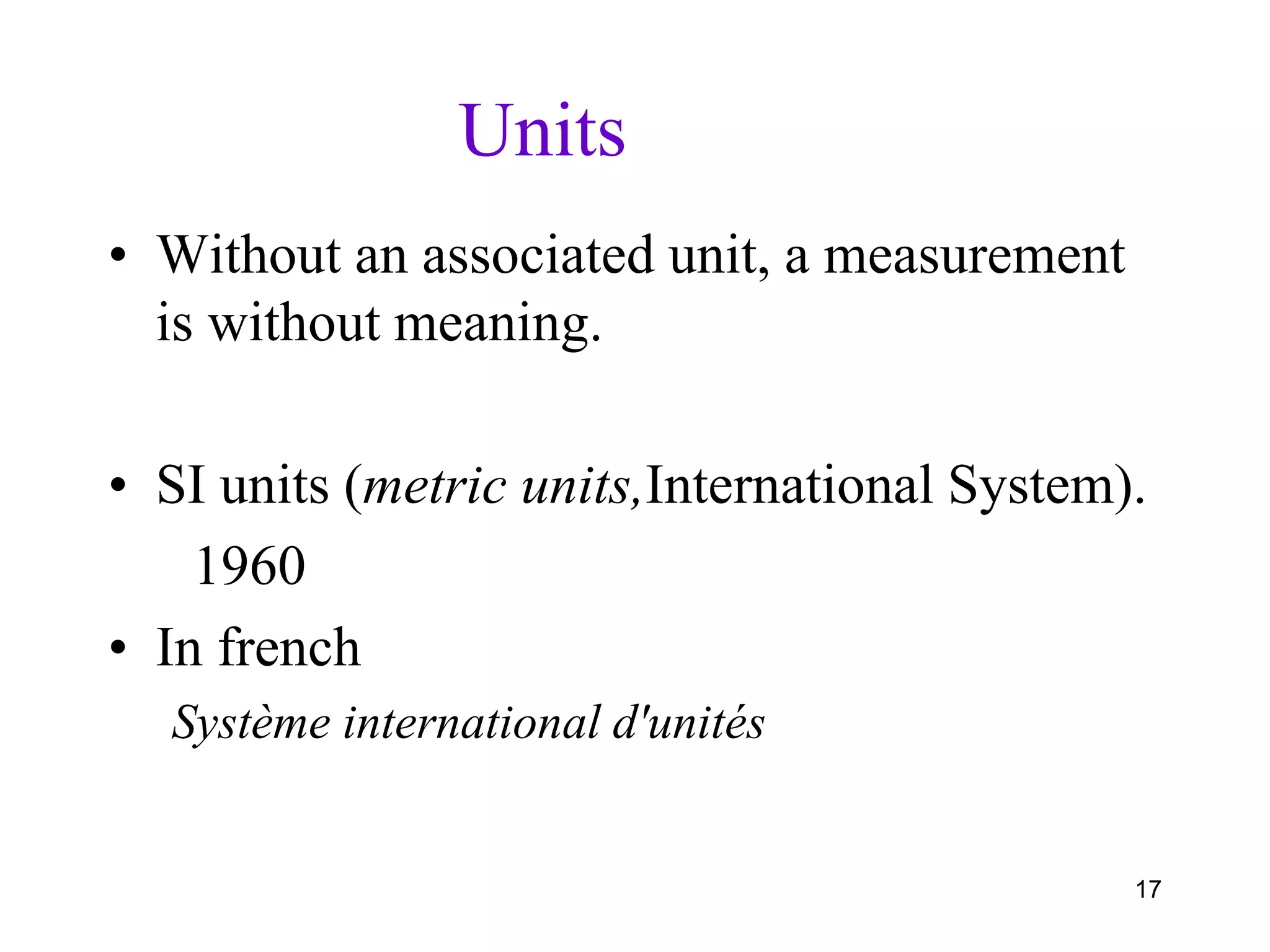 17
Units
• Without an associated unit, a measurement
is without meaning.
• SI units (metric units,International System).
1960
• In french
Système international d'unités
 