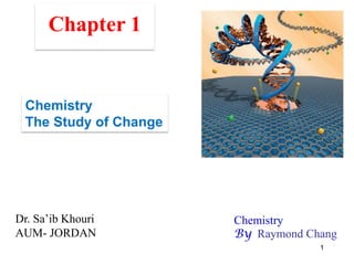 1
Chemistry
The Study of Change
Dr. Sa’ib Khouri
AUM- JORDAN
Chemistry
By Raymond Chang
 