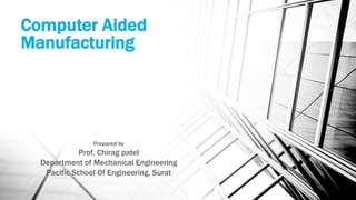 Computer Aided
Manufacturing
Prepared by
Prof. Chirag patel
Department of Mechanical Engineering
Pacific School Of Engineering, Surat
 