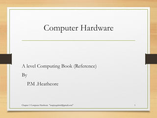 Computer Hardware
A level Computing Book (Reference)
By
P.M .Heathcore
Chapter 1 Computer Hardware "mapiyegabriel@gmail.com" 1
 