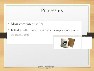 Processors
• Most computer use Ics.
• It hold millions of electronic components such
as transistors
Chapter 1 Computer Hardware
"mapiyegabriel@gmail.com"
18
 
