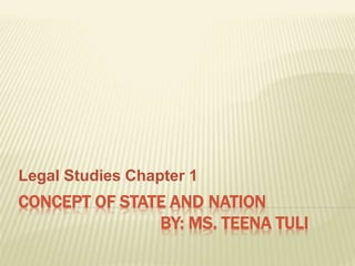 CONCEPT OF STATE AND NATION
BY: MS. TEENA TULI
Legal Studies Chapter 1
 