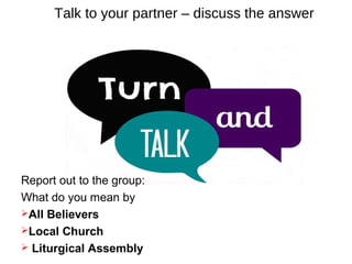 Talk to your partner – discuss the answer 
Report out to the group: 
What do you mean by 
All Believers 
Local Church 
 Liturgical Assembly 
 
