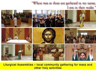 Liturgical Assemblies – local community gathering for mass and 
other holy activities 
 