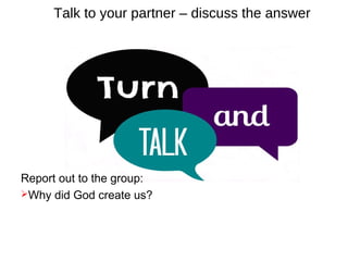 Talk to your partner – discuss the answer 
Report out to the group: 
Why did God create us? 
 