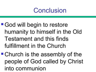 Conclusion 
God will begin to restore 
humanity to himself in the Old 
Testament and this finds 
fulfillment in the Church 
Church is the assembly of the 
people of God called by Christ 
into communion 
 