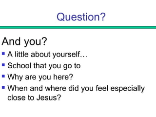 Question? 
And you? 
 A little about yourself… 
 School that you go to 
 Why are you here? 
 When and where did you feel especially 
close to Jesus? 
 
