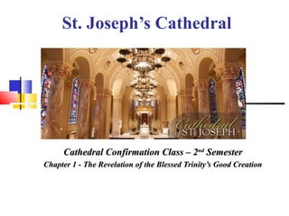 St. Joseph’s Cathedral
Cathedral Confirmation Class – 2Cathedral Confirmation Class – 2ndnd
SemesterSemester
Chapter 1 - The Revelation of the Blessed Trinity’s Good CreationChapter 1 - The Revelation of the Blessed Trinity’s Good Creation
 