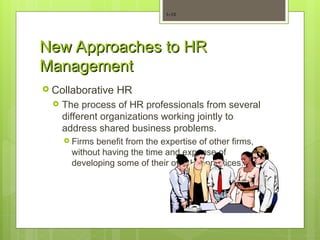 New Approaches to HR
New Approaches to HR
Management
Management
 Collaborative HR
 The process of HR professionals from several
different organizations working jointly to
address shared business problems.
 Firms benefit from the expertise of other firms,
without having the time and expense of
developing some of their own HR practices.
1–13
 