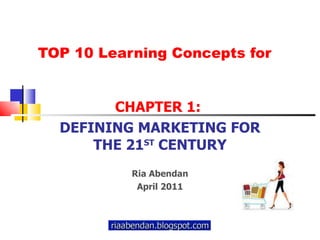 TOP 10 Learning Concepts for CHAPTER 1:  DEFINING MARKETING FOR THE 21 ST  CENTURY Ria Abendan April 2011 