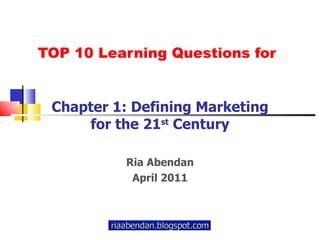 TOP 10 Learning Questions for Chapter 1: Defining Marketing for the 21 st  Century Ria Abendan April 2011 