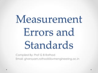 Measurement
Errors and
Standards
Compiled By: Prof G B Rathod
Email: ghansyam.rathod@bvmengineering.ac.in
 