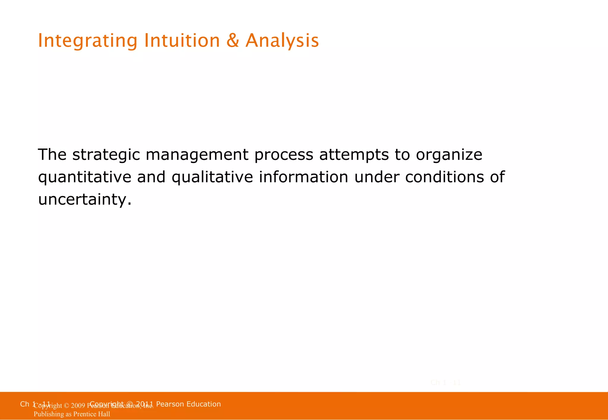 Integrating Intuition & Analysis

The strategic management process attempts to organize
quantitative and qualitative information under conditions of
uncertainty.

Ch 1 -11
Ch 1 -11
Copyright © 2011
Copyright © 2009 Pearson Education, Inc. Pearson Education
Publishing as Prentice Hall

 