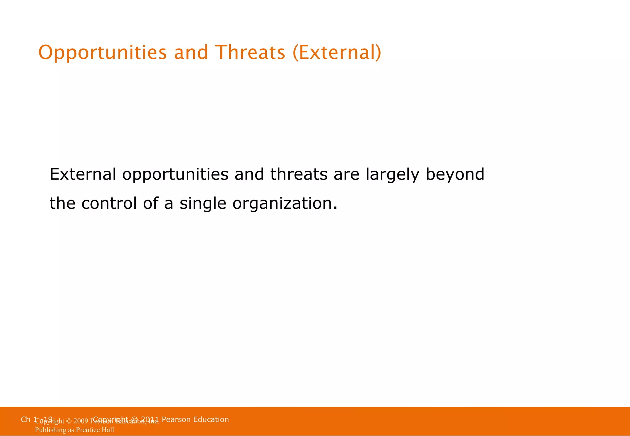 Opportunities and Threats (External)

External opportunities and threats are largely beyond
the control of a single organization.

Ch 1 -19
Copyright © 2011
Copyright © 2009 Pearson Education, Inc. Pearson Education
Publishing as Prentice Hall

 