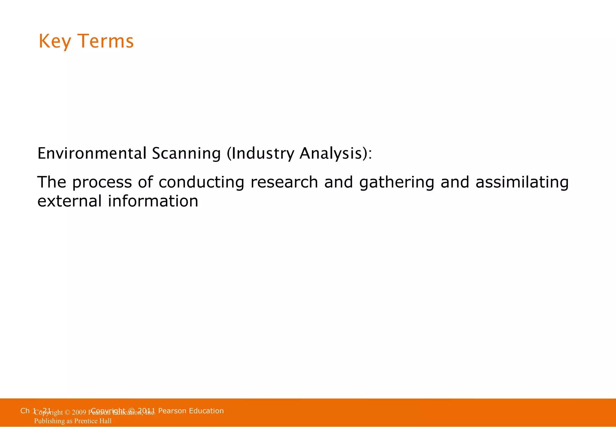 Key Terms

Environmental Scanning (Industry Analysis):
The process of conducting research and gathering and assimilating
external information

Ch 1 -21
Copyright © 2011
Copyright © 2009 Pearson Education, Inc. Pearson Education
Publishing as Prentice Hall

 