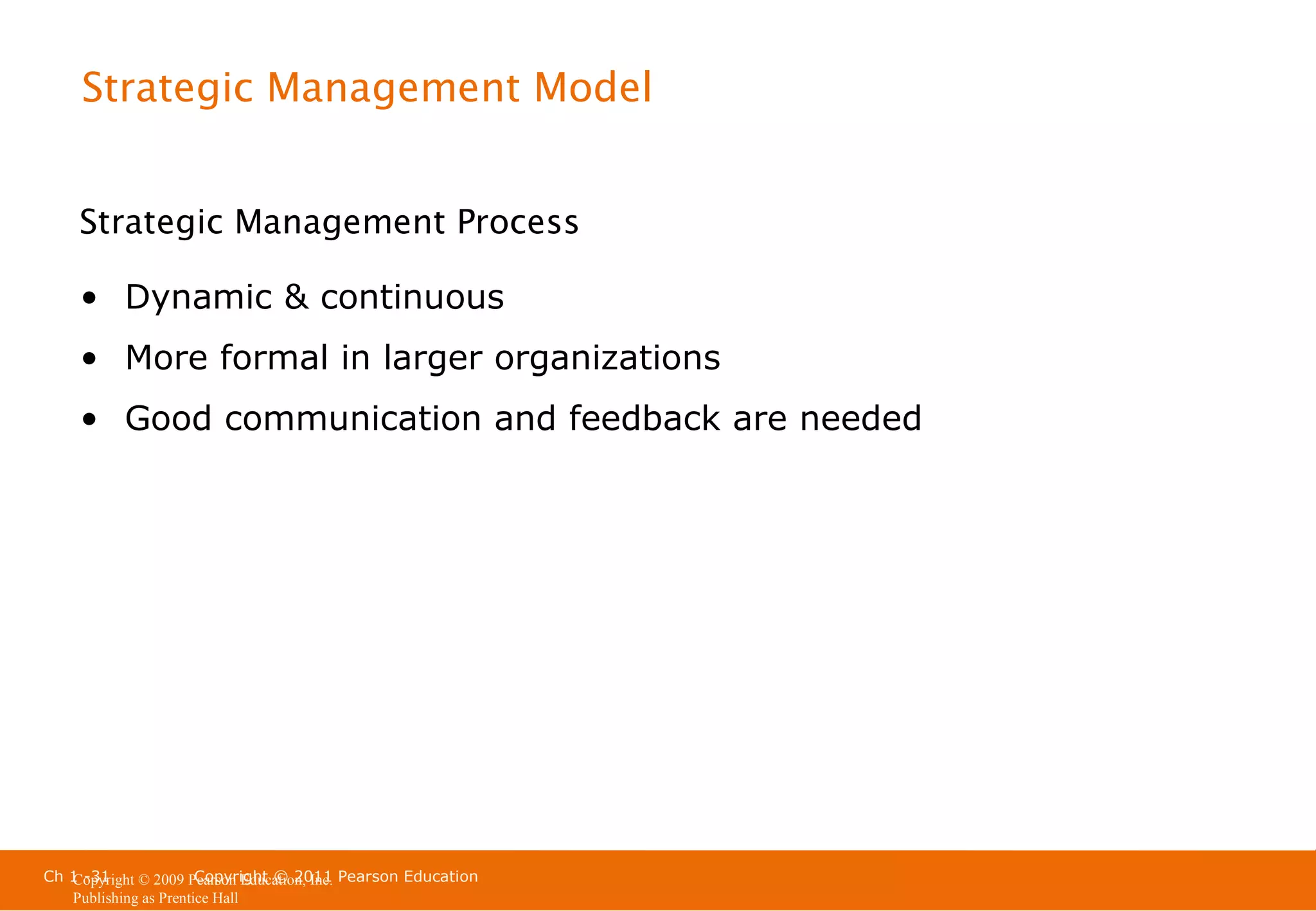 Strategic Management Model
Strategic Management Process
• Dynamic & continuous
• More formal in larger organizations
• Good communication and feedback are needed

Ch 1 -31
Copyright © 2011
Copyright © 2009 Pearson Education, Inc. Pearson Education
Publishing as Prentice Hall

 