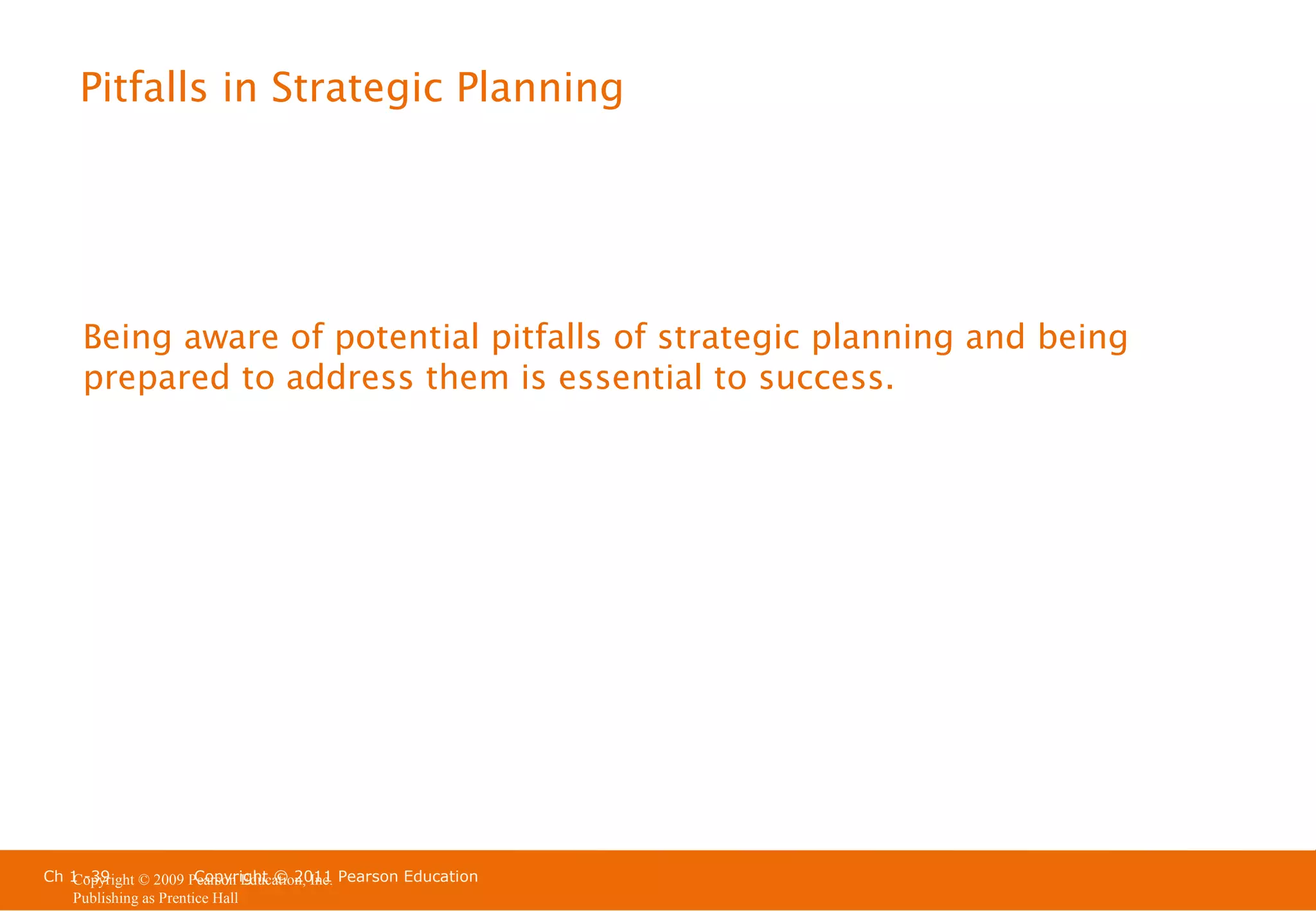 Pitfalls in Strategic Planning

Being aware of potential pitfalls of strategic planning and being
prepared to address them is essential to success.

Ch 1 -39
Copyright © 2011
Copyright © 2009 Pearson Education, Inc. Pearson Education
Publishing as Prentice Hall

 