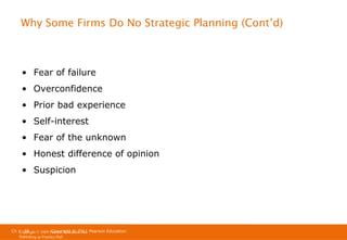 Why Some Firms Do No Strategic Planning (Cont’d)

• Fear of failure
• Overconfidence
• Prior bad experience
• Self-interest
• Fear of the unknown
• Honest difference of opinion
• Suspicion

Ch 1 -38
Copyright © 2011
Copyright © 2009 Pearson Education, Inc. Pearson Education
Publishing as Prentice Hall

 