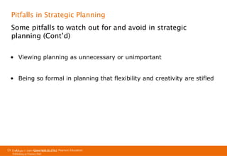 Pitfalls in Strategic Planning
Some pitfalls to watch out for and avoid in strategic
planning (Cont’d)
• Viewing planning as unnecessary or unimportant
• Being so formal in planning that flexibility and creativity are stifled

Ch 1 -41
Copyright © 2011
Copyright © 2009 Pearson Education, Inc. Pearson Education
Publishing as Prentice Hall

 