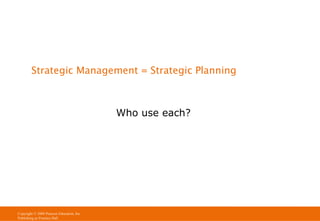 Strategic Management = Strategic Planning

Who use each?

Copyright © 2009 Pearson Education, Inc.
Publishing as Prentice Hall

 