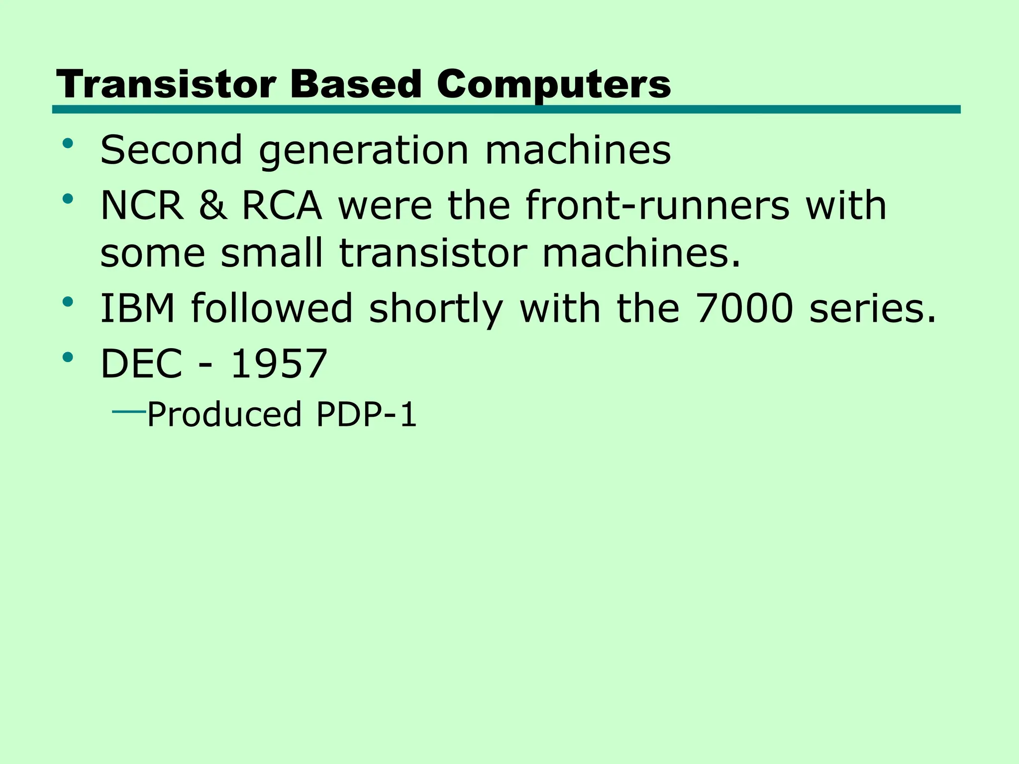 Transistor Based Computers
• Second generation machines
• NCR & RCA were the front-runners with
some small transistor machines.
• IBM followed shortly with the 7000 series.
• DEC - 1957
—Produced PDP-1
 