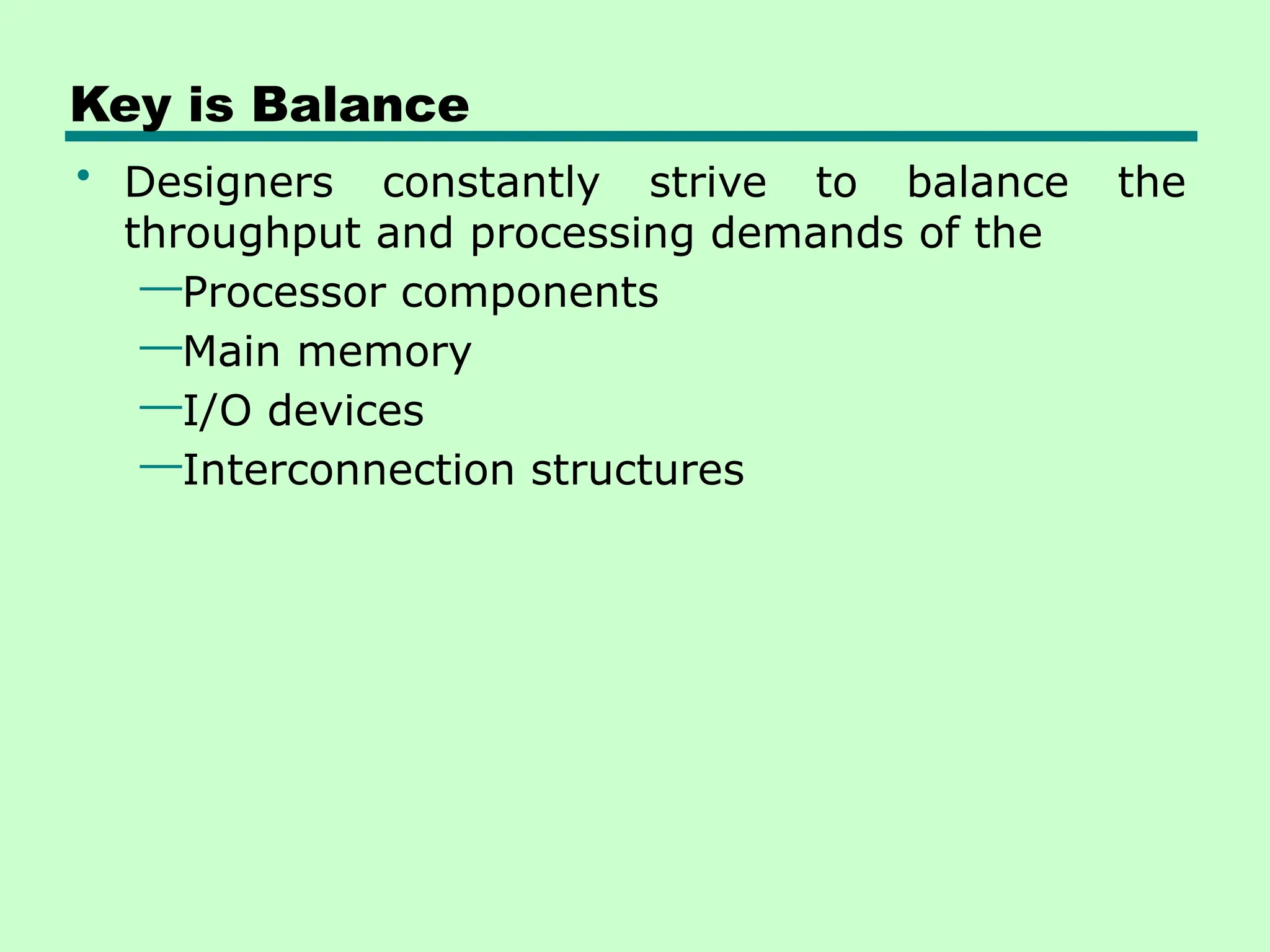 Key is Balance
• Designers constantly strive to balance the
throughput and processing demands of the
—Processor components
—Main memory
—I/O devices
—Interconnection structures
 