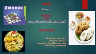 Science
Class vi
Chapter 1
Topic
Food: where does it come from?
Presented by
Mohd SAQLAIN Raza
B.Ed 3rd semester
Maulalana Azad National Urdu
University, Hyderabad
 