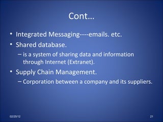 Cont… Integrated Messaging----emails. etc. Shared database. is a system of sharing data and information through Internet (Extranet).  Supply Chain Management. Corporation between a company and its suppliers. 02/25/12 