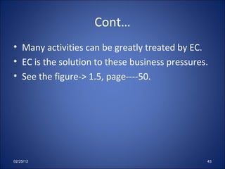 Cont… Many activities can be greatly treated by EC. EC is the solution to these business pressures. See the figure-> 1.5, page----50. 02/25/12 