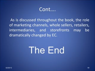 Cont…. As is discussed throughout the book, the role of marketing channels, whole sellers, retailers, intermediaries, and storefronts may be dramatically changed by EC. 02/25/12 The End 