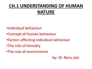 CH.1 UNDERSTANDING OF HUMAN
NATURE
•Individual behaviour
•Concept of human behaviour
•Factors affecting individual behaviour
•The role of heredity
•The role of environment
by: Dr. Renu jain
 