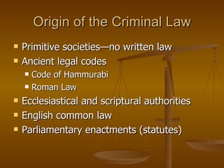 Origin of the Criminal Law Primitive societies—no written law Ancient legal codes Code of Hammurabi Roman Law Ecclesiastical and scriptural authorities English common law Parliamentary enactments (statutes) 