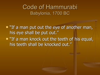 Code of Hammurabi Babylonia, 1700 BC “ If a man put out the eye of another man, his eye shall be put out.” “ If a man knock out the teeth of his equal, his teeth shall be knocked out.” 