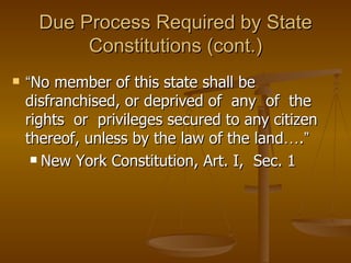 Due Process Required by State Constitutions (cont.) “ No member of this state shall be disfranchised, or deprived of  any  of  the  rights  or  privileges secured to any citizen thereof, unless by the law of the land … . ” New York Constitution, Art. I,  Sec. 1 
