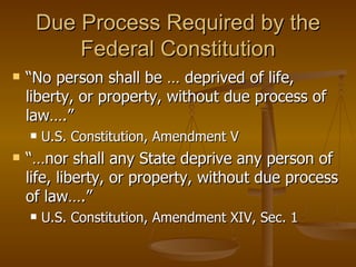 Due Process Required by the Federal Constitution “ No person shall be … deprived of life, liberty, or property, without due process of law….”  U.S. Constitution, Amendment V “… nor shall any State deprive any person of life, liberty, or property, without due process of law….” U.S. Constitution, Amendment XIV, Sec. 1 