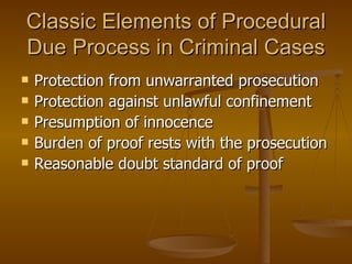 Classic Elements of Procedural Due Process in Criminal Cases Protection from unwarranted prosecution Protection against unlawful confinement Presumption of innocence Burden of proof rests with the prosecution Reasonable doubt standard of proof 