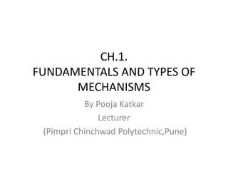 CH.1.
FUNDAMENTALS AND TYPES OF
MECHANISMS
By Pooja Katkar
Lecturer
(Pimpri Chinchwad Polytechnic,Pune)
 