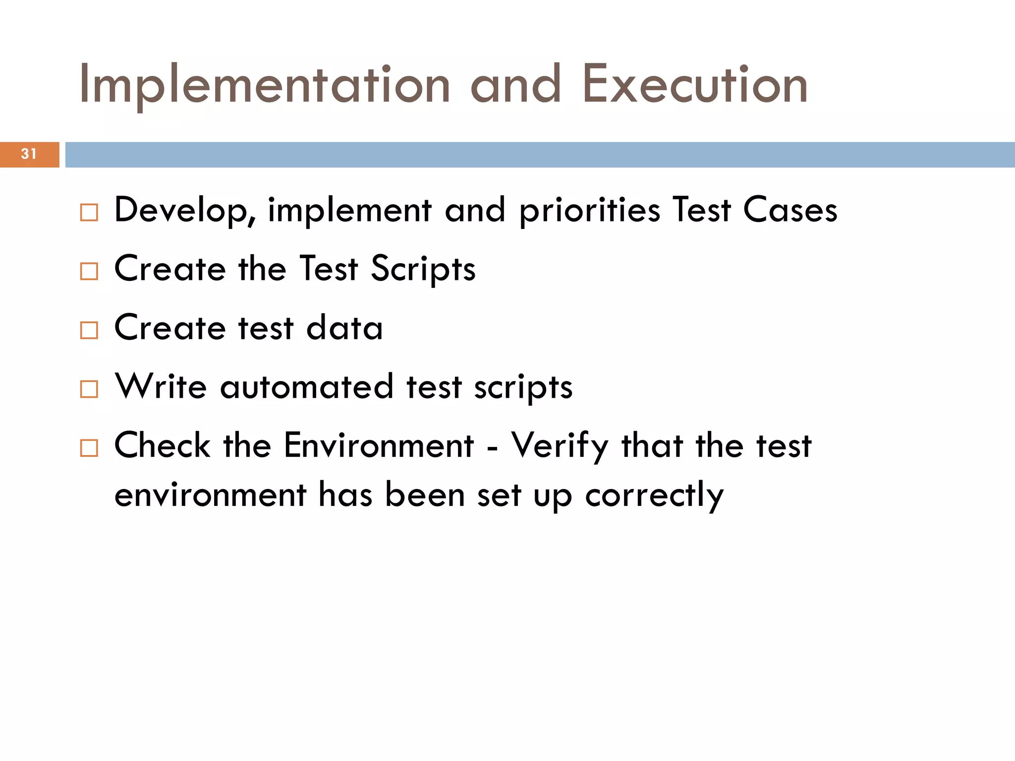 Implementation and Execution
 Develop, implement and priorities Test Cases
 Create the Test Scripts
 Create test data
 Write automated test scripts
 Check the Environment - Verify that the test
environment has been set up correctly
31
 